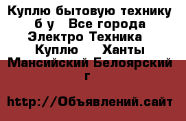 Куплю бытовую технику б/у - Все города Электро-Техника » Куплю   . Ханты-Мансийский,Белоярский г.